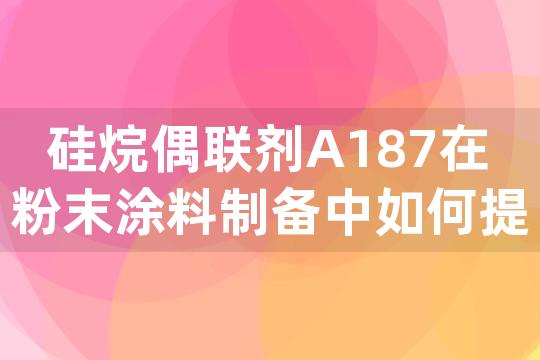 硅烷偶联剂A187在粉末涂料制备中如何提升颜填料与树脂之间的分散性和结合力？