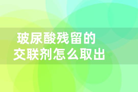 玻尿酸残留的交联剂怎么取出