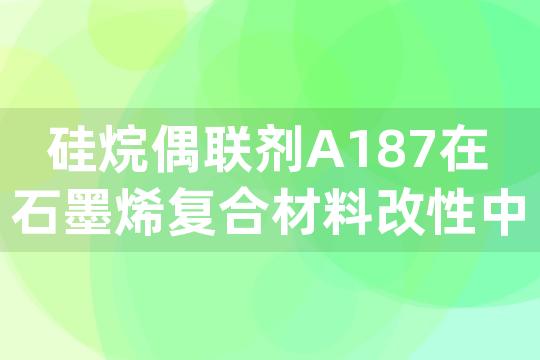 硅烷偶联剂A187在石墨烯复合材料改性中的性能优势与使用注意事项