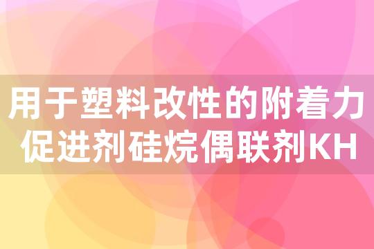 用于塑料改性的附着力促进剂硅烷偶联剂KH540性能优势分析