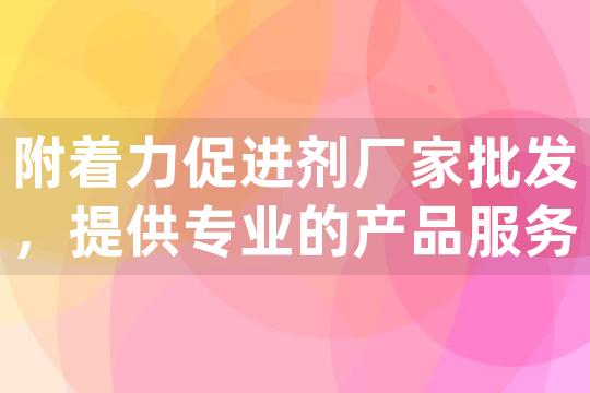 附着力促进剂厂家批发，提供专业的产品服务