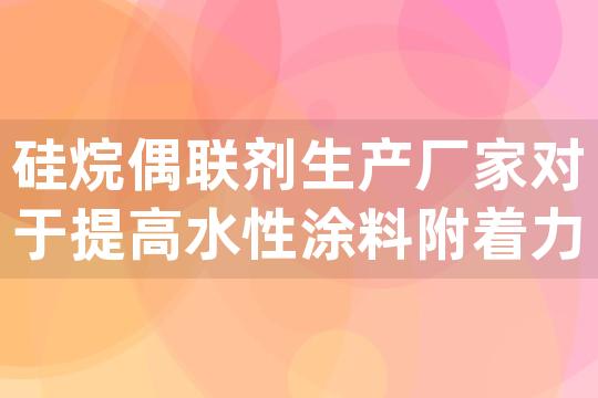 硅烷偶联剂生产厂家对于提高水性涂料附着力的新型产品有哪些？