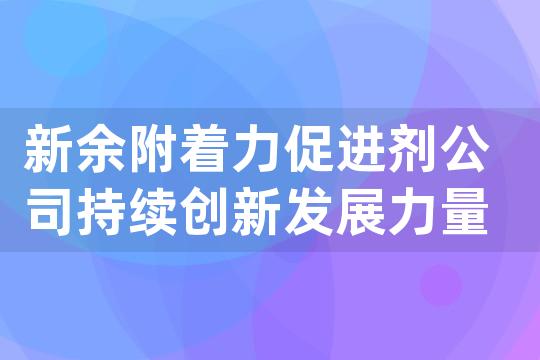 新余附着力促进剂公司持续创新发展力量