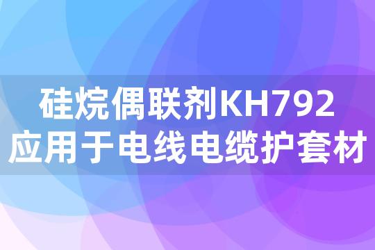 硅烷偶联剂KH792应用于电线电缆护套材料中，如何增强其机械性能和耐热老化性？