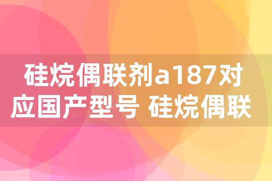 硅烷偶联剂a187对应国产型号 硅烷偶联剂a187对应国产型号是多少