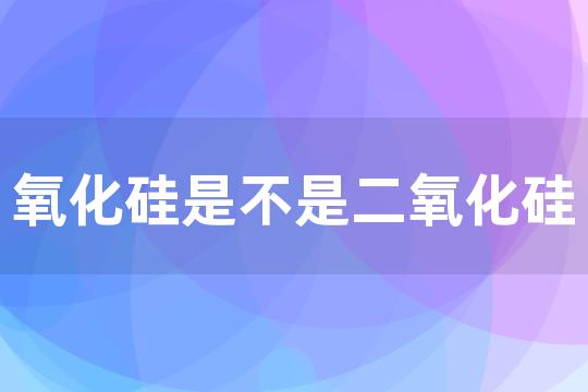 氧化硅是不是二氧化硅