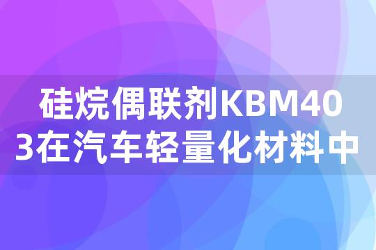 硅烷偶联剂KBM403在汽车轻量化材料中的应用领域与特性研究