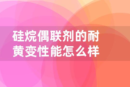 硅烷偶联剂的耐黄变性能怎么样