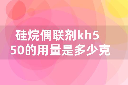 硅烷偶联剂kh550的用量是多少克