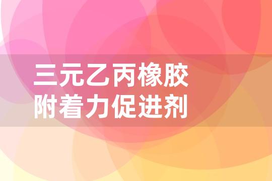 三元乙丙橡胶附着力促进剂