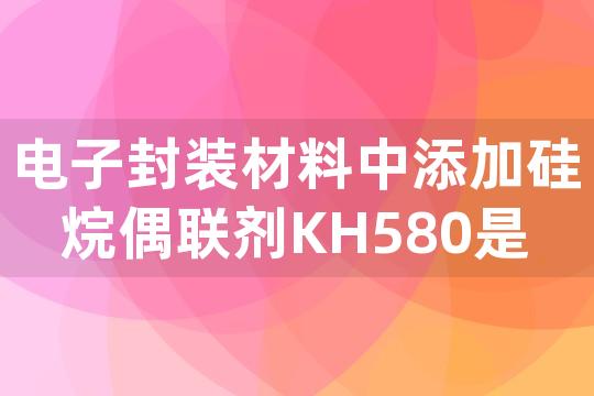 电子封装材料中添加硅烷偶联剂KH580是否能提升树脂与无机填料间的相容性？