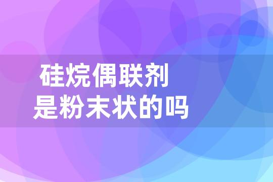 硅烷偶联剂是粉末状的吗