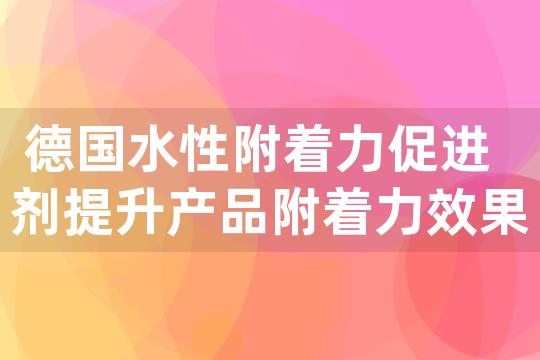 德国水性附着力促进剂提升产品附着力效果