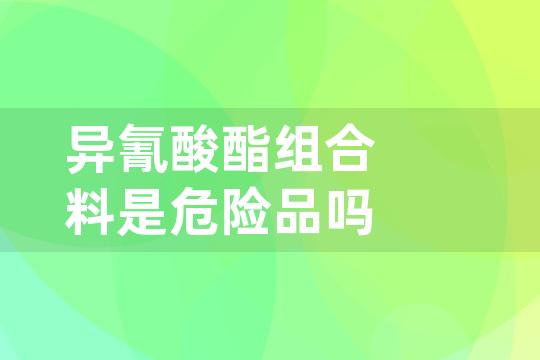 异氰酸酯组合料是危险品吗