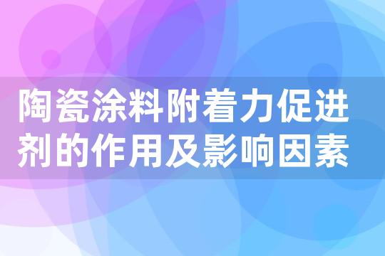 陶瓷涂料附着力促进剂的作用及影响因素