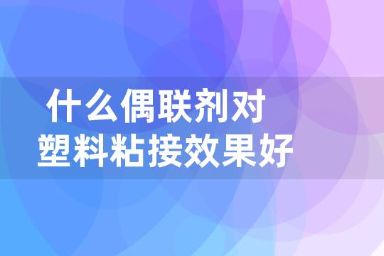 什么偶联剂对塑料粘接效果好