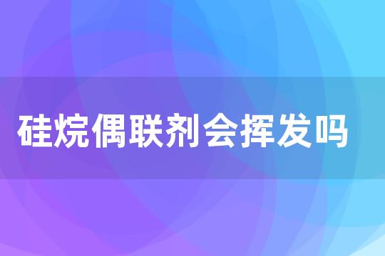 硅烷偶联剂会挥发吗