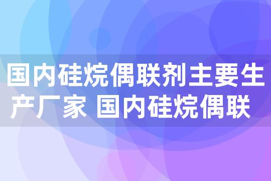 国内硅烷偶联剂主要生产厂家 国内硅烷偶联剂上市公司