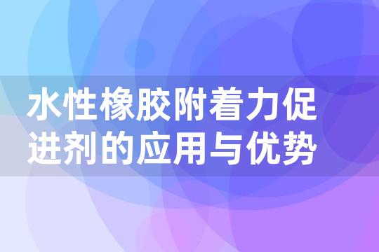 水性橡胶附着力促进剂的应用与优势