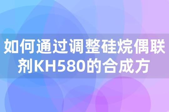 如何通过调整硅烷偶联剂KH580的合成方法优化其在胶粘剂行业的性能表现？