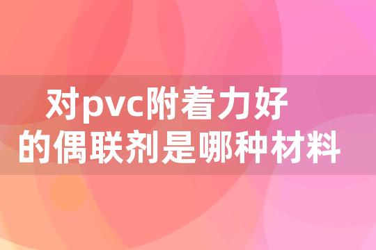 对pvc附着力好的偶联剂是哪种材料