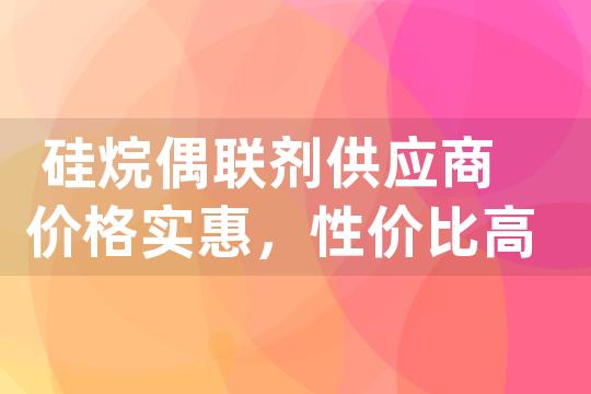 硅烷偶联剂供应商价格实惠，性价比高