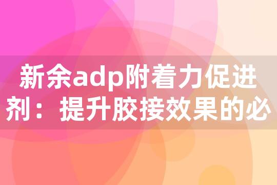 新余adp附着力促进剂：提升胶接效果的必备利器