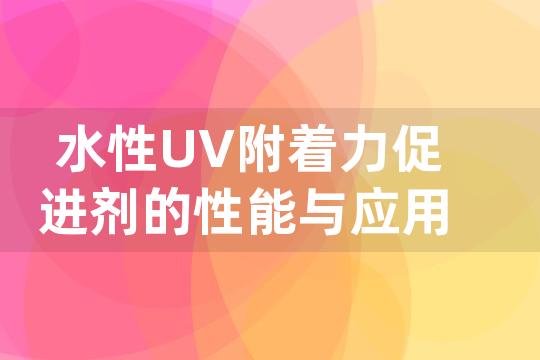 水性UV附着力促进剂的性能与应用