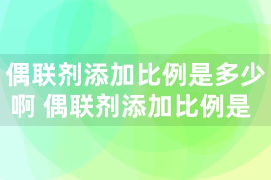 偶联剂添加比例是多少啊 偶联剂添加比例是多少啊怎么算