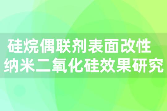 硅烷偶联剂表面改性纳米二氧化硅效果研究