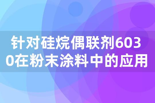 针对硅烷偶联剂6030在粉末涂料中的应用方法、添加量与性价比评估