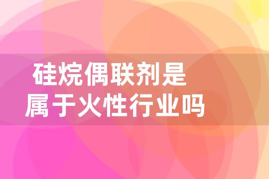 硅烷偶联剂是属于火性行业吗