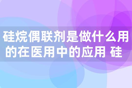 硅烷偶联剂是做什么用的在医用中的应用 硅烷偶联剂是做什么用的在医用中的应用有哪些