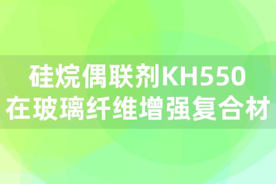 硅烷偶联剂KH550在玻璃纤维增强复合材料中提升界面结合力的具体方法是什么？