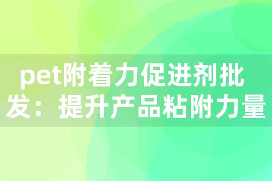 pet附着力促进剂批发：提升产品粘附力量