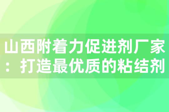 山西附着力促进剂厂家：打造最优质的粘结剂产品