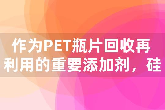 作为PET瓶片回收再利用的重要添加剂，硅烷偶联剂MP200如何提高再生料品质？