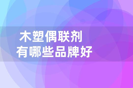 木塑偶联剂有哪些品牌好