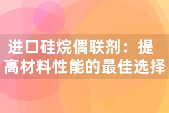 进口硅烷偶联剂：提高材料性能的最佳选择