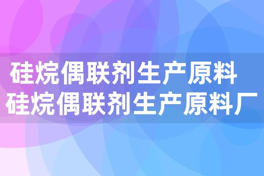 硅烷偶联剂生产原料 硅烷偶联剂生产原料厂家