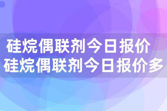 硅烷偶联剂今日报价 硅烷偶联剂今日报价多少