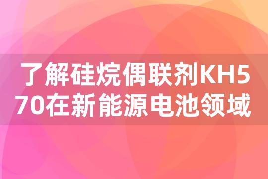 了解硅烷偶联剂KH570在新能源电池领域的应用趋势及价格走势分析