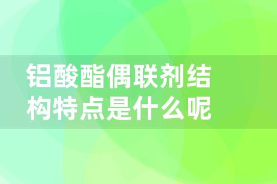 铝酸酯偶联剂结构特点是什么呢