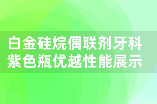 白金硅烷偶联剂牙科紫色瓶优越性能展示