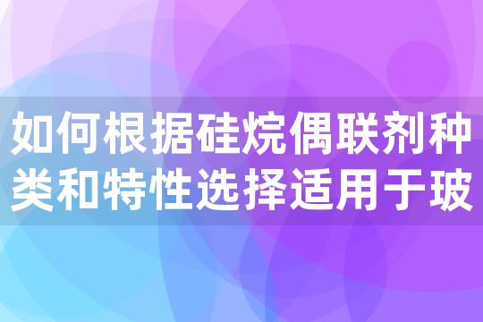 如何根据硅烷偶联剂种类和特性选择适用于玻璃纤维增强塑料的添加剂？