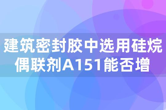 建筑密封胶中选用硅烷偶联剂A151能否增强产品对各类基材的适应性和耐久性？