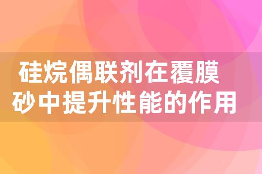 硅烷偶联剂在覆膜砂中提升性能的作用