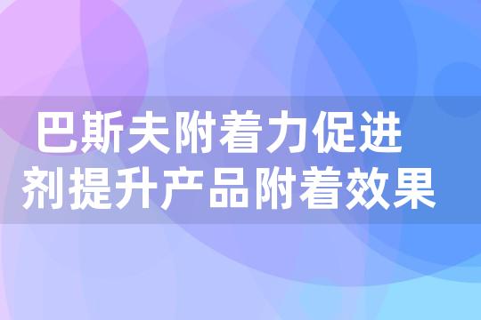 巴斯夫附着力促进剂提升产品附着效果