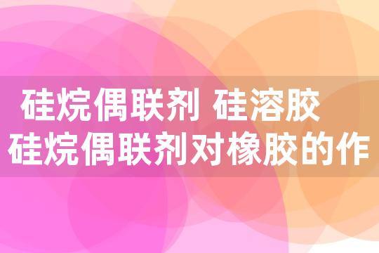 硅烷偶联剂 硅溶胶 硅烷偶联剂对橡胶的作用