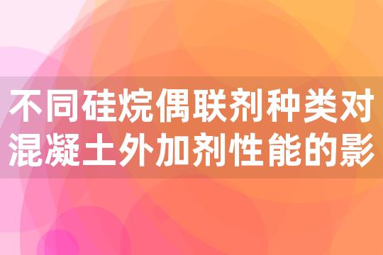 不同硅烷偶联剂种类对混凝土外加剂性能的影响对比分析